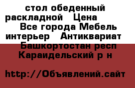 стол обеденный раскладной › Цена ­ 10 000 - Все города Мебель, интерьер » Антиквариат   . Башкортостан респ.,Караидельский р-н